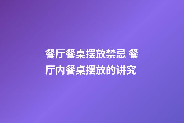 餐厅餐桌摆放禁忌 餐厅内餐桌摆放的讲究